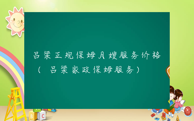 吕梁正规保姆月嫂服务价格 (吕梁家政保姆服务)